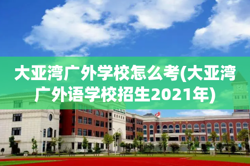 大亚湾广外学校怎么考(大亚湾广外语学校招生2021年)