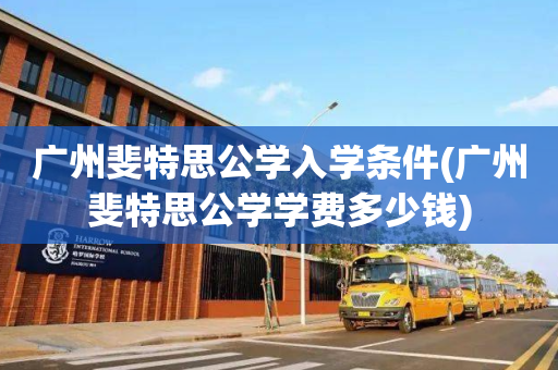 广州斐特思公学入学条件(广州斐特思公学学费多少钱)