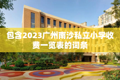 包含2023广州南沙私立小学收费一览表的词条