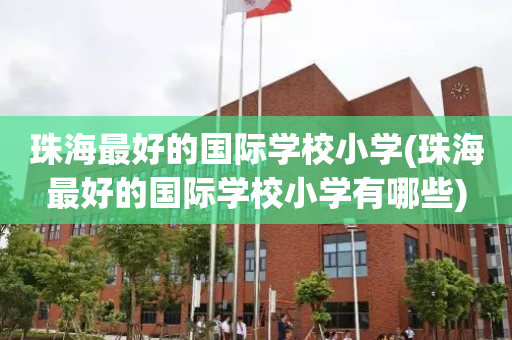 珠海最好的国际学校小学(珠海最好的国际学校小学有哪些)
