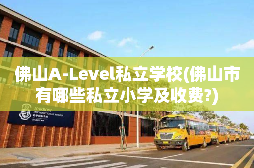 佛山A-Level私立学校(佛山市有哪些私立小学及收费?)