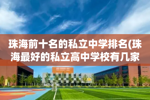 珠海前十名的私立中学排名(珠海最好的私立高中学校有几家)