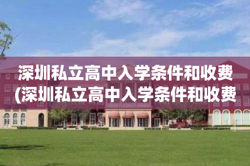 深圳私立高中入学条件和收费(深圳私立高中入学条件和收费标准)