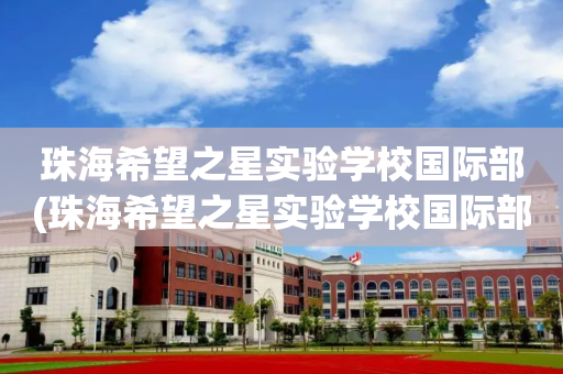 珠海希望之星实验学校国际部(珠海希望之星实验学校国际部宿舍)