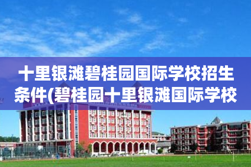 十里银滩碧桂园国际学校招生条件(碧桂园十里银滩国际学校学费2021)
