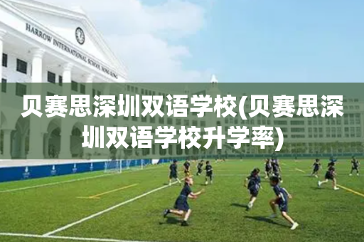 贝赛思深圳双语学校(贝赛思深圳双语学校升学率)