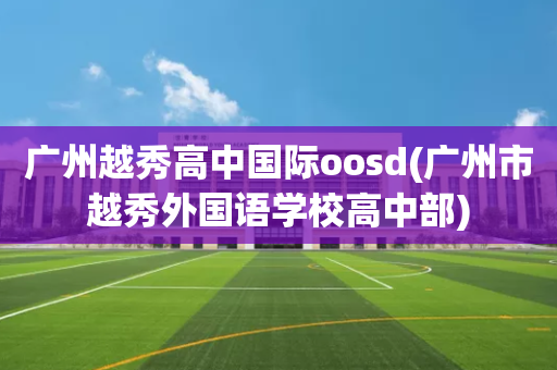 广州越秀高中国际oosd(广州市越秀外国语学校高中部)