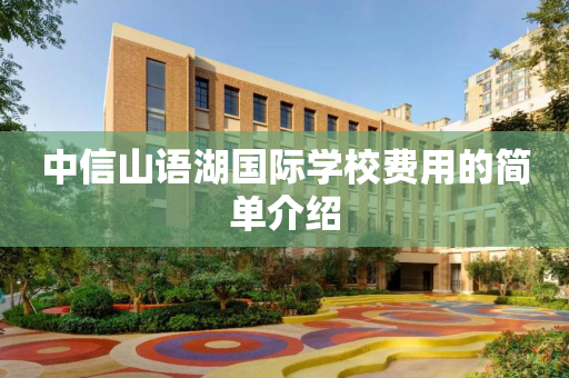 中信山语湖国际学校费用的简单介绍