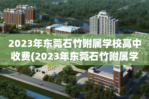 2023年东莞石竹附属学校高中收费(2023年东莞石竹附属学校高中收费标准)