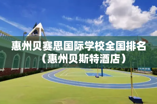 惠州贝赛思国际学校全国排名（惠州贝斯特酒店）