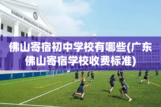 佛山寄宿初中学校有哪些(广东佛山寄宿学校收费标准)