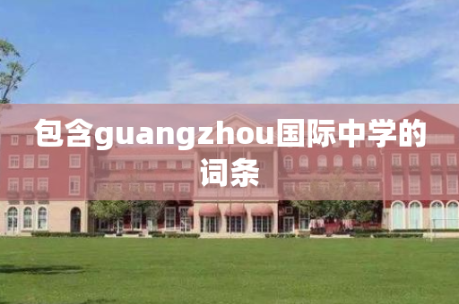 包含guangzhou国际中学的词条
