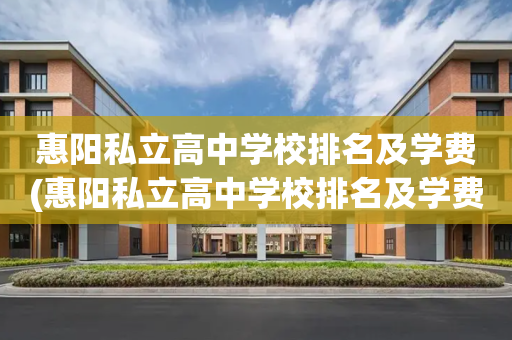 惠阳私立高中学校排名及学费(惠阳私立高中学校排名及学费表)