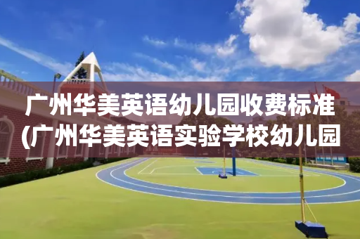 广州华美英语幼儿园收费标准(广州华美英语实验学校幼儿园学费)