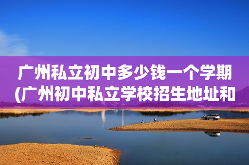 广州私立初中多少钱一个学期(广州初中私立学校招生地址和号码)