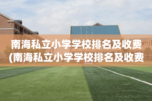 南海私立小学学校排名及收费(南海私立小学学校排名及收费表)