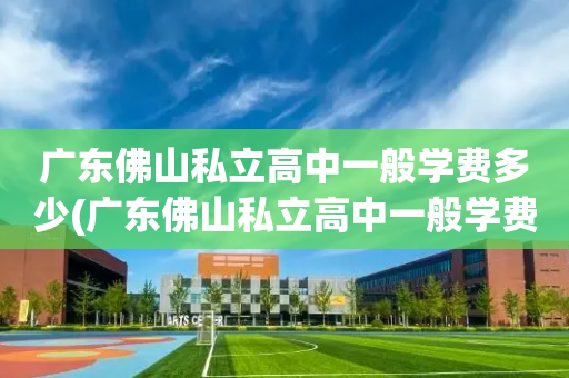 广东佛山私立高中一般学费多少(广东佛山私立高中一般学费多少钱)