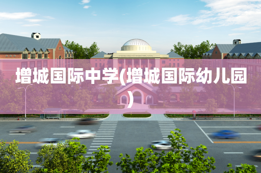 增城国际中学(增城国际幼儿园)