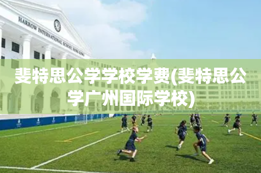 斐特思公学学校学费(斐特思公学广州国际学校)