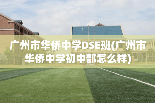广州市华侨中学DSE班(广州市华侨中学初中部怎么样)