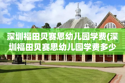 深圳福田贝赛思幼儿园学费(深圳福田贝赛思幼儿园学费多少钱)