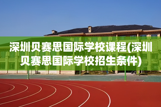 深圳贝赛思国际学校课程(深圳贝赛思国际学校招生条件)