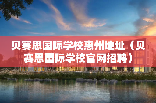 贝赛思国际学校惠州地址（贝赛思国际学校官网招聘）