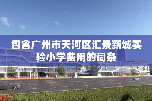 包含广州市天河区汇景新城实验小学费用的词条