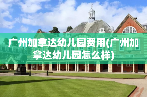 广州加拿达幼儿园费用(广州加拿达幼儿园怎么样)