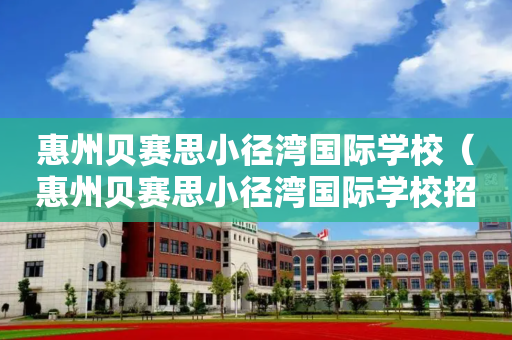 惠州贝赛思小径湾国际学校（惠州贝赛思小径湾国际学校招聘）