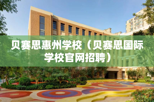 贝赛思惠州学校（贝赛思国际学校官网招聘）