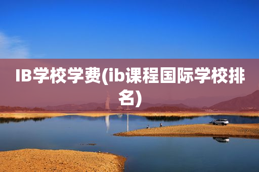 IB学校学费(ib课程国际学校排名)