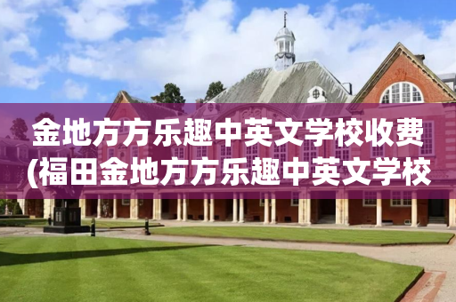 金地方方乐趣中英文学校收费(福田金地方方乐趣中英文学校学费)