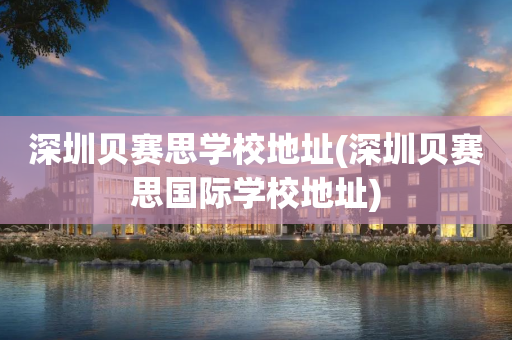 深圳贝赛思学校地址(深圳贝赛思国际学校地址)