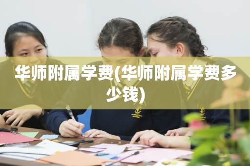 华师附属学费(华师附属学费多少钱)