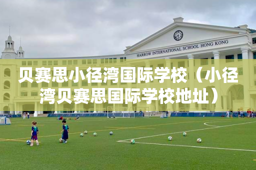 贝赛思小径湾国际学校（小径湾贝赛思国际学校地址）