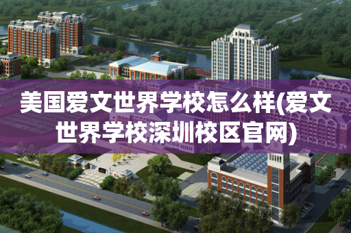 美国爱文世界学校怎么样(爱文世界学校深圳校区官网)