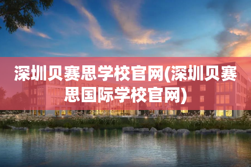 深圳贝赛思学校官网(深圳贝赛思国际学校官网)