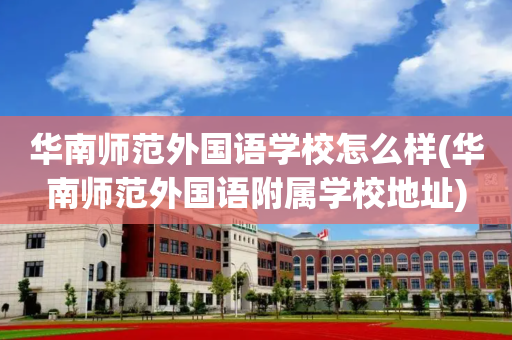 华南师范外国语学校怎么样(华南师范外国语附属学校地址)