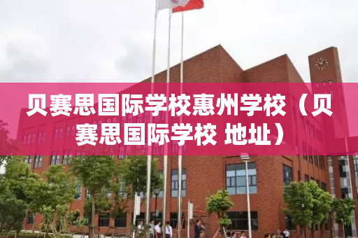 贝赛思国际学校惠州学校（贝赛思国际学校 地址）