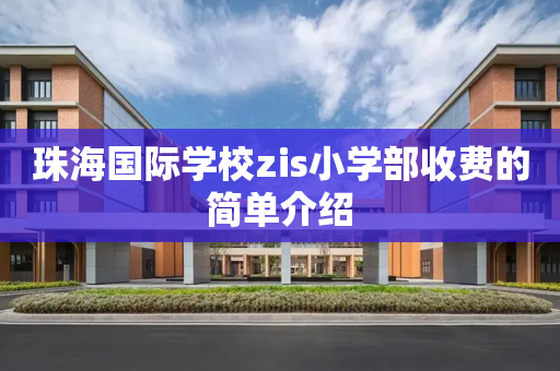 珠海国际学校zis小学部收费的简单介绍