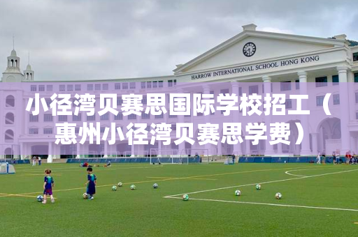 小径湾贝赛思国际学校招工（惠州小径湾贝赛思学费）