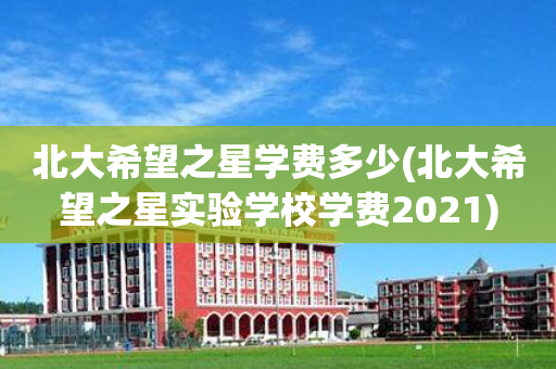 北大希望之星学费多少(北大希望之星实验学校学费2021)