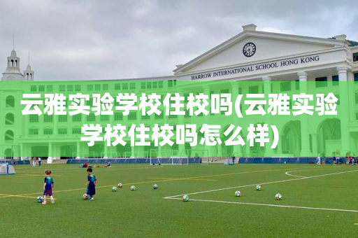云雅实验学校住校吗(云雅实验学校住校吗怎么样)