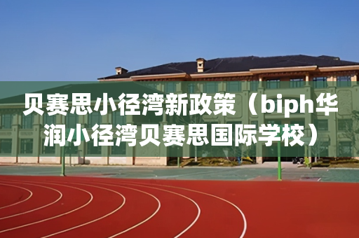 贝赛思小径湾新政策（biph华润小径湾贝赛思国际学校）