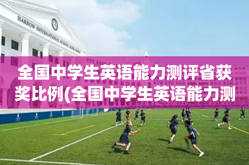 全国中学生英语能力测评省获奖比例(全国中学生英语能力测评省级证书有用吗)