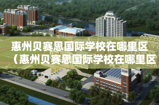 惠州贝赛思国际学校在哪里区（惠州贝赛思国际学校在哪里区的）