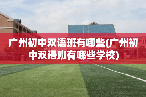 广州初中双语班有哪些(广州初中双语班有哪些学校)