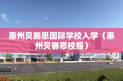 惠州贝赛思国际学校入学（惠州贝赛思校服）