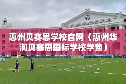 惠州贝赛思学校官网（惠州华润贝赛思国际学校学费）